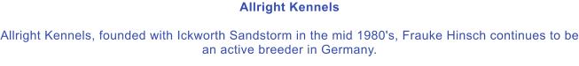 Allright Kennels  Allright Kennels, founded with Ickworth Sandstorm in the mid 1980's, Frauke Hinsch continues to be an active breeder in Germany.