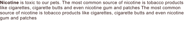 Nicotine is toxic to our pets. The most common source of nicotine is tobacco products like cigarettes, cigarette butts and even nicotine gum and patches The most common source of nicotine is tobacco products like cigarettes, cigarette butts and even nicotine gum and patches