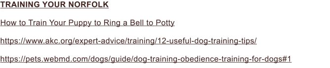 TRAINING YOUR NORFOLK  How to Train Your Puppy to Ring a Bell to Potty  https://www.akc.org/expert-advice/training/12-useful-dog-training-tips/  https://pets.webmd.com/dogs/guide/dog-training-obedience-training-for-dogs#1