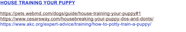 HOUSE TRAINING YOUR PUPPY  https://pets.webmd.com/dogs/guide/house-training-your-puppy#1 https://www.cesarsway.com/housebreaking-your-puppy-dos-and-donts/ https://www.akc.org/expert-advice/training/how-to-potty-train-a-puppy/